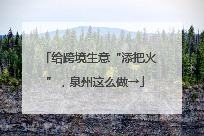 给跨境生意“添把火”，泉州这么做→