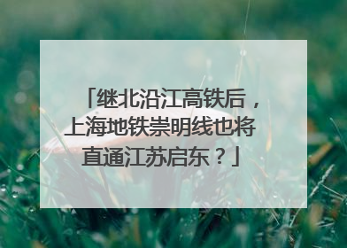 继北沿江高铁后，上海地铁崇明线也将直通江苏启东？