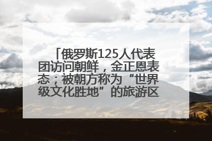俄罗斯125人代表团访问朝鲜，金正恩表态；被朝方称为“世界级文化胜地”的旅游区，将首次接待俄游客
