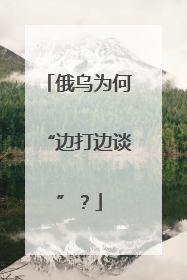 俄乌为何“边打边谈”？