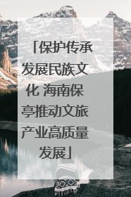 保护传承发展民族文化 海南保亭推动文旅产业高质量发展
