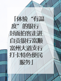 体验“有温度”的银行 封面拍客走进自贡银行富顺富州大道支行打卡特色便民服务