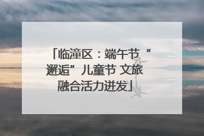 临潼区：端午节“邂逅”儿童节 文旅融合活力迸发