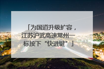 为国道升级扩容，江苏沪武高速常州一标按下“快进键”