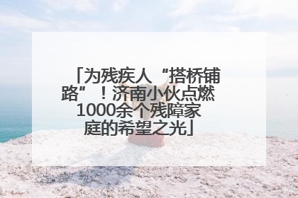 为残疾人“搭桥铺路”！济南小伙点燃1000余个残障家庭的希望之光