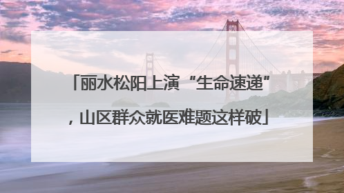 丽水松阳上演“生命速递”，山区群众就医难题这样破