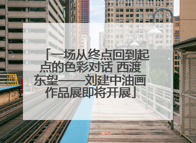 一场从终点回到起点的色彩对话 西渡东望——刘建中油画作品展即将开展