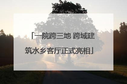 一院跨三地 跨域建筑水乡客厅正式亮相