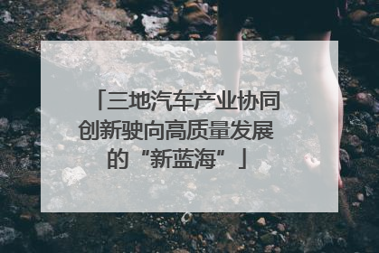 三地汽车产业协同创新驶向高质量发展的“新蓝海”