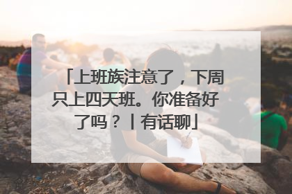 上班族注意了，下周只上四天班。你准备好了吗？丨有话聊