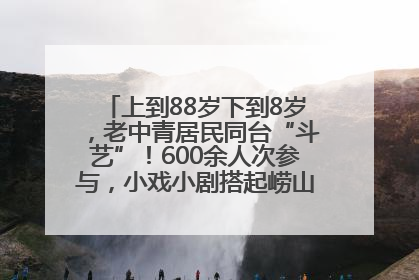 上到88岁下到8岁，老中青居民同台“斗艺”！600余人次参与，小戏小剧搭起崂山群众大舞台