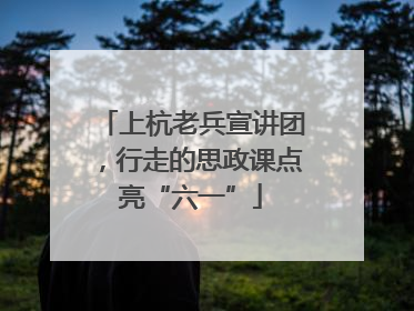上杭老兵宣讲团，行走的思政课点亮“六一”