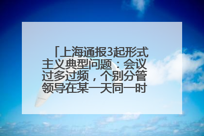 上海通报3起形式主义典型问题：会议过多过频，个别分管领导在某一天同一时段需参加3个会议