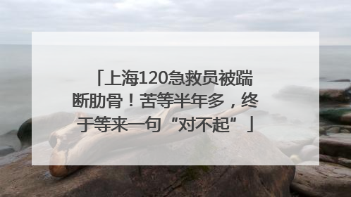 上海120急救员被踹断肋骨！苦等半年多，终于等来一句“对不起”
