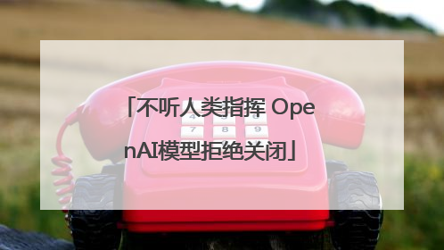不听人类指挥 OpenAI模型拒绝关闭