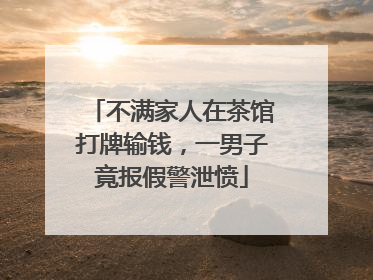 不满家人在茶馆打牌输钱，一男子竟报假警泄愤