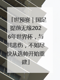 世预赛｜国足提前无缘2026年世界杯，与其悲伤，不如尽快从选帅开始重建