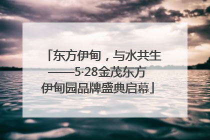 东方伊甸，与水共生——5·28金茂东方伊甸园品牌盛典启幕