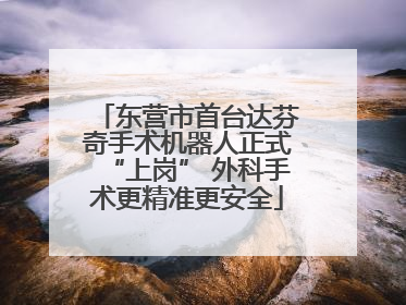 东营市首台达芬奇手术机器人正式“上岗” 外科手术更精准更安全
