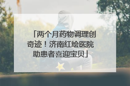 两个月药物调理创奇迹！济南红绘医院助患者喜迎宝贝