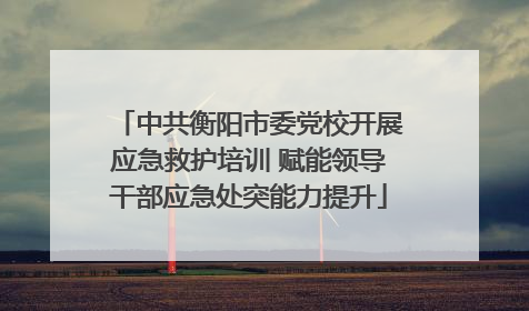 中共衡阳市委党校开展应急救护培训 赋能领导干部应急处突能力提升
