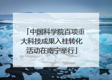 中国科学院百项重大科技成果入桂转化活动在南宁举行