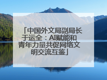 中国外文局副局长于运全：AI赋能和青年力量共促网络文明交流互鉴
