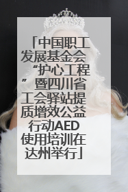 中国职工发展基金会“护心工程”暨四川省工会驿站提质增效公益行动AED使用培训在达州举行