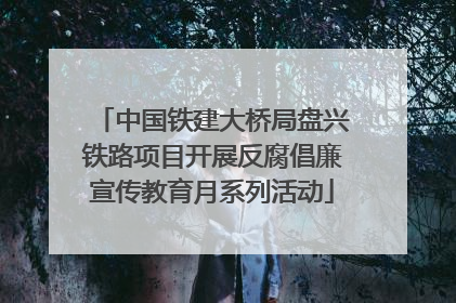 中国铁建大桥局盘兴铁路项目开展反腐倡廉宣传教育月系列活动