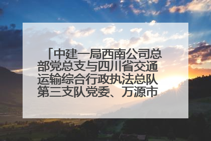 中建一局西南公司总部党总支与四川省交通运输综合行政执法总队第三支队党委、万源市草坝镇莲花院村党支部开展党建联建