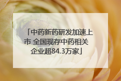中药新药研发加速上市 全国现存中药相关企业超84.3万家