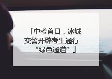 中考首日，冰城交警开辟考生通行“绿色通道”