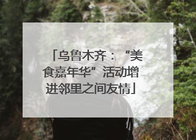 乌鲁木齐：“美食嘉年华”活动增进邻里之间友情