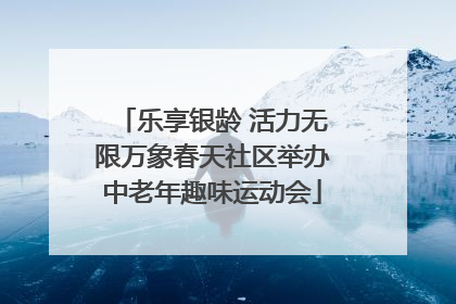 乐享银龄 活力无限万象春天社区举办中老年趣味运动会