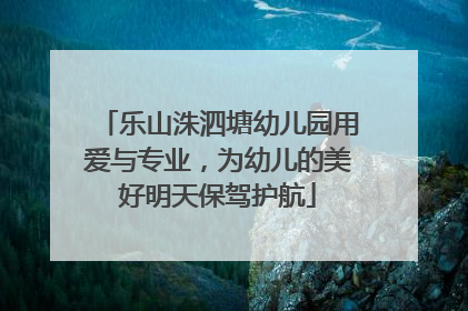 乐山洙泗塘幼儿园用爱与专业，为幼儿的美好明天保驾护航