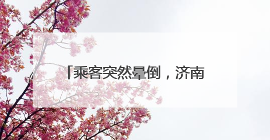 乘客突然晕倒，济南公交司机暖心救护