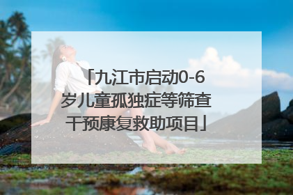 九江市启动0-6岁儿童孤独症等筛查干预康复救助项目