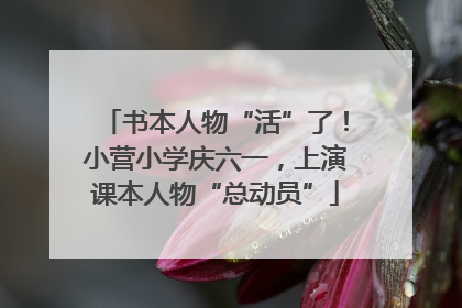 书本人物“活”了！小营小学庆六一，上演课本人物“总动员”
