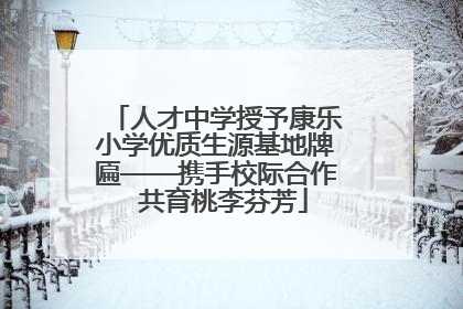 人才中学授予康乐小学优质生源基地牌匾——携手校际合作  共育桃李芬芳
