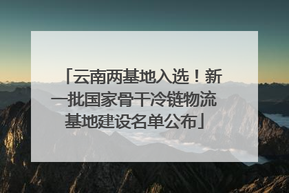 云南两基地入选！新一批国家骨干冷链物流基地建设名单公布