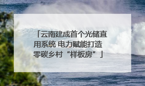 云南建成首个光储直用系统 电力赋能打造零碳乡村“样板房”
