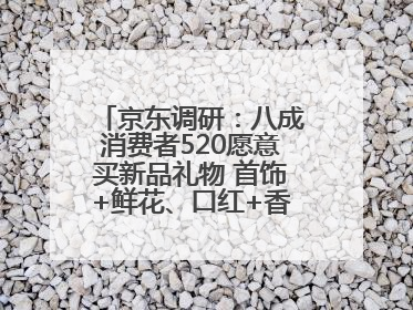 京东调研：八成消费者520愿意买新品礼物 首饰+鲜花、口红+香水礼盒受关注