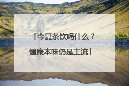 今夏茶饮喝什么？健康本味仍是主流