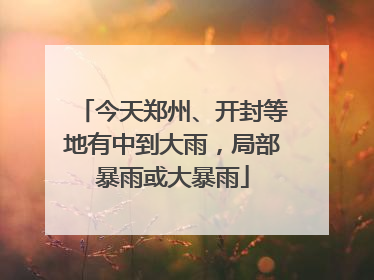 今天郑州、开封等地有中到大雨，局部暴雨或大暴雨