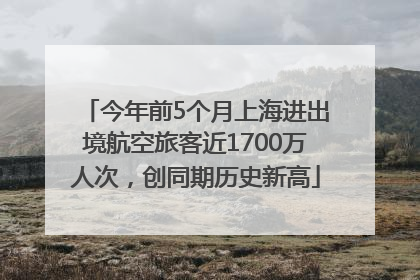今年前5个月上海进出境航空旅客近1700万人次，创同期历史新高