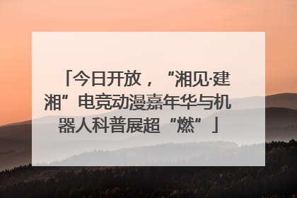 今日开放，“湘见·建湘”电竞动漫嘉年华与机器人科普展超“燃”