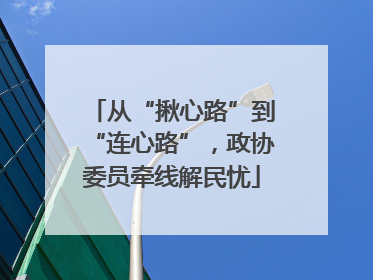 从“揪心路”到“连心路”，政协委员牵线解民忧