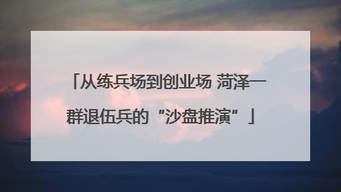 从练兵场到创业场 菏泽一群退伍兵的“沙盘推演”