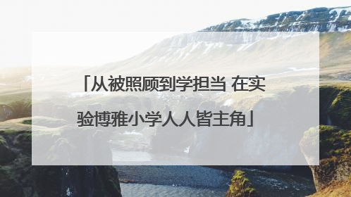 从被照顾到学担当 在实验博雅小学人人皆主角