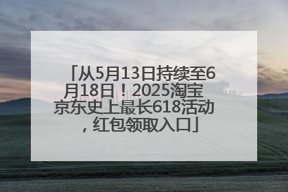 从5月13日持续至6月18日！2025淘宝京东史上最长618活动，红包领取入口